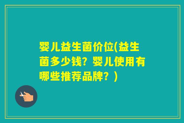 婴儿益生菌价位(益生菌多少钱？婴儿使用有哪些推荐品牌？)