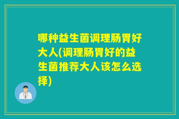 哪种益生菌调理肠胃好大人(调理肠胃好的益生菌推荐大人该怎么选择) 哪种益生菌调理肠胃好大人(调理肠胃好的益生菌推荐大人该怎么选择)