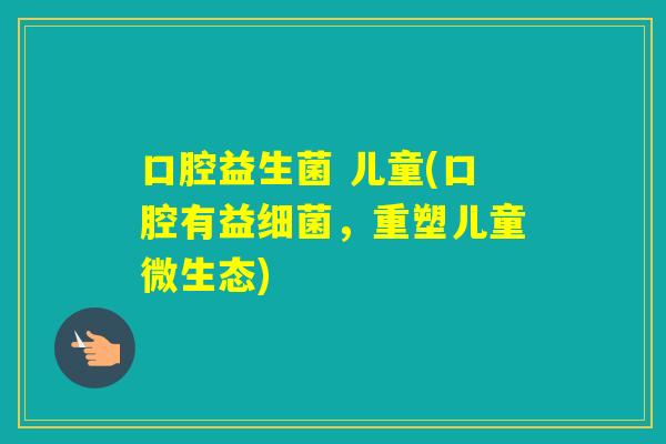 口腔益生菌 儿童(口腔有益，重塑儿童微生态)