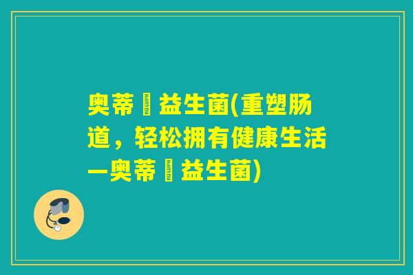 奥蒂晳益生菌(重塑肠道，轻松拥有健康生活—奥蒂晳益生菌)