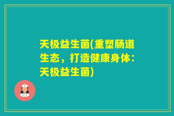 天极益生菌(重塑肠道生态，打造健康身体：天极益生菌)
