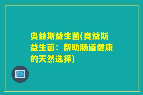 奥益斯益生菌(奥益斯益生菌:帮助肠道健康的天然选择) 奥益斯益生菌(奥益斯益生菌:帮助肠道健康的天然选择)