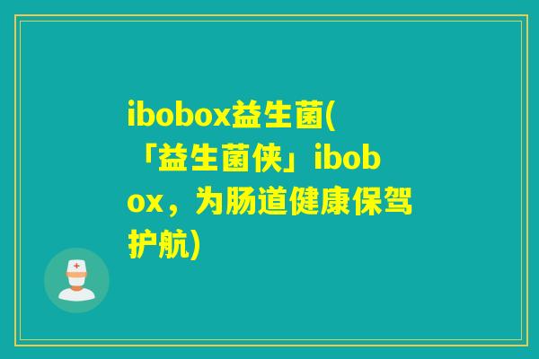 ibobox益生菌(「益生菌侠」ibobox,为肠道健康保驾护航) ibobox益生菌(「益生菌侠」ibobox,为肠道健康保驾护航)