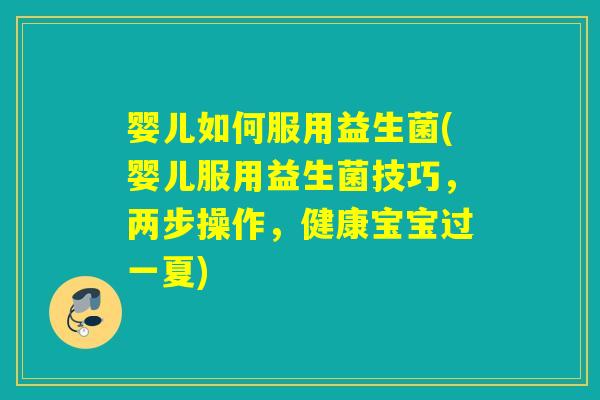 婴儿如何服用益生菌(婴儿服用益生菌技巧，两步操作，健康宝宝过一夏)