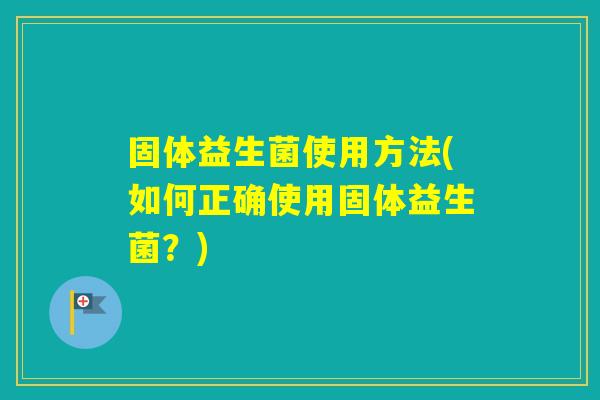 固体益生菌使用方法(如何正确使用固体益生菌？)