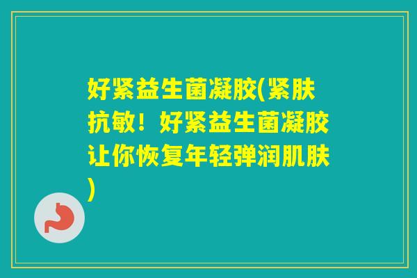 好紧益生菌凝胶(紧肤抗敏！好紧益生菌凝胶让你恢复年轻弹润)