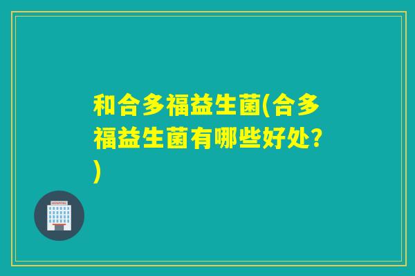 和合多福益生菌(合多福益生菌有哪些好处?) 和合多福益生菌(合多福益生菌有哪些好处?)