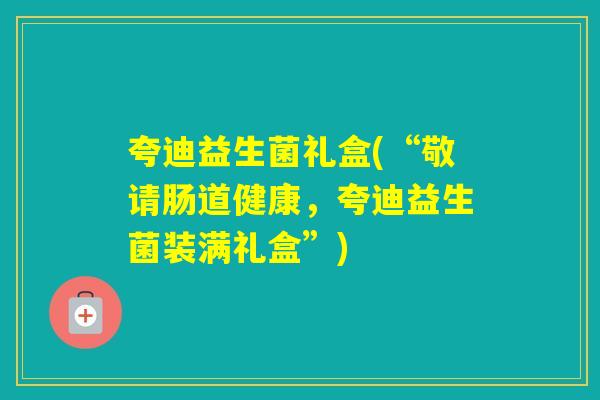 夸迪益生菌礼盒(“敬请肠道健康,夸迪益生菌装满礼盒”) 夸迪益生菌礼盒(“敬请肠道健康,夸迪益生菌装满礼盒”)