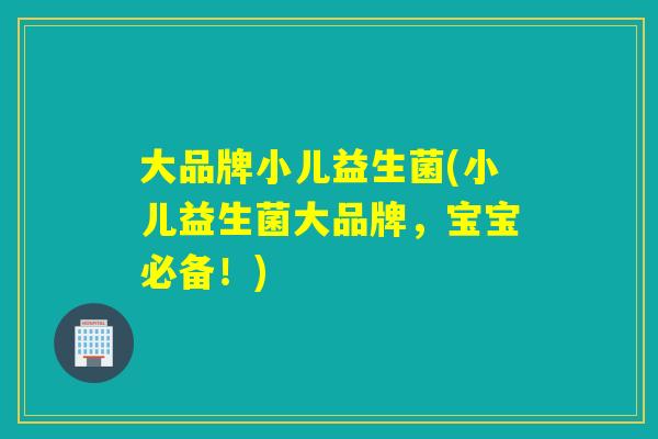 大品牌小儿益生菌(小儿益生菌大品牌,宝宝必备!) 大品牌小儿益生菌(小儿益生菌大品牌,宝宝必备!)