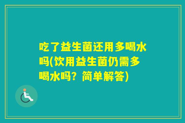 吃了益生菌还用多喝水吗(饮用益生菌仍需多喝水吗?简单解答) 吃了益生菌还用多喝水吗(饮用益生菌仍需多喝水吗?简单解答)