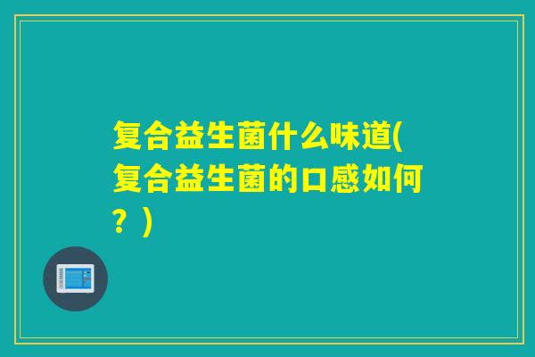 复合益生菌什么味道(复合益生菌的口感如何?) 复合益生菌什么味道(复合益生菌的口感如何?)
