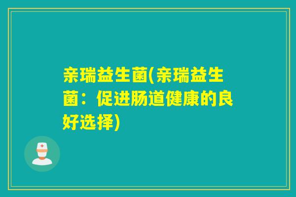 亲瑞益生菌(亲瑞益生菌:促进肠道健康的良好选择) 亲瑞益生菌(亲瑞益生菌:促进肠道健康的良好选择)