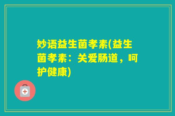 妙语益生菌孝素(益生菌孝素：关爱肠道，呵护健康)