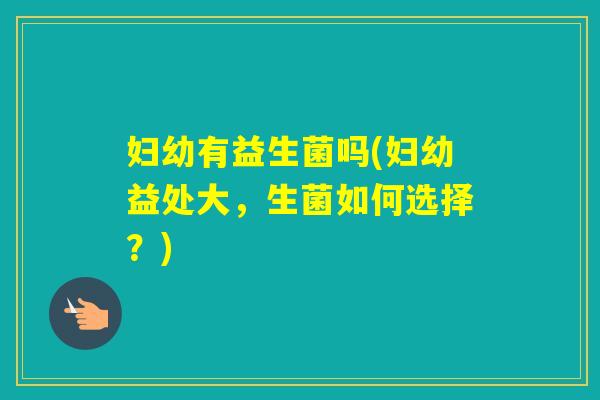 妇幼有益生菌吗(妇幼益处大，生菌如何选择？)