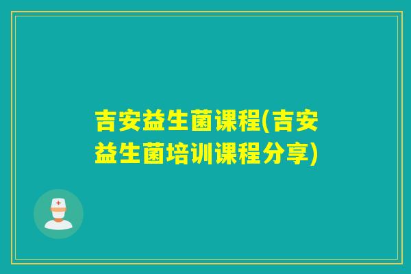 吉安益生菌课程(吉安益生菌培训课程分享) 吉安益生菌课程(吉安益生菌培训课程分享)