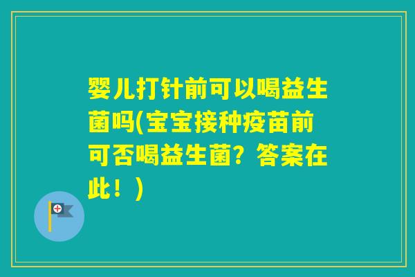 婴儿打针前可以喝益生菌吗(宝宝接种疫苗前可否喝益生菌?答案在此!) 婴儿打针前可以喝益生菌吗(宝宝接种疫苗前可否喝益生菌?答案在此!)