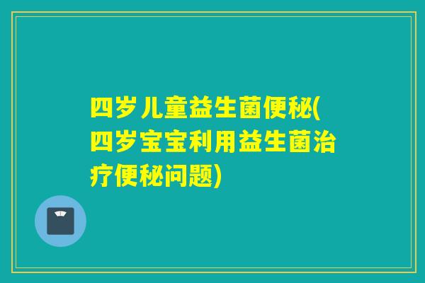 四岁儿童益生菌(四岁宝宝利用益生菌问题) 四岁儿童益生菌(四岁宝宝利用益生菌问题)