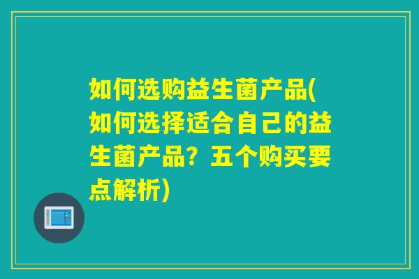 如何选购益生菌产品(如何选择适合自己的益生菌产品?五个购买要点解析) 如何选购益生菌产品(如何选择适合自己的益生菌产品?五个购买要点解析)