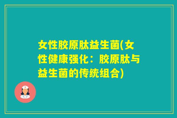 女性胶原肽益生菌(女性健康强化:胶原肽与益生菌的传统组合) 女性胶原肽益生菌(女性健康强化:胶原肽与益生菌的传统组合)