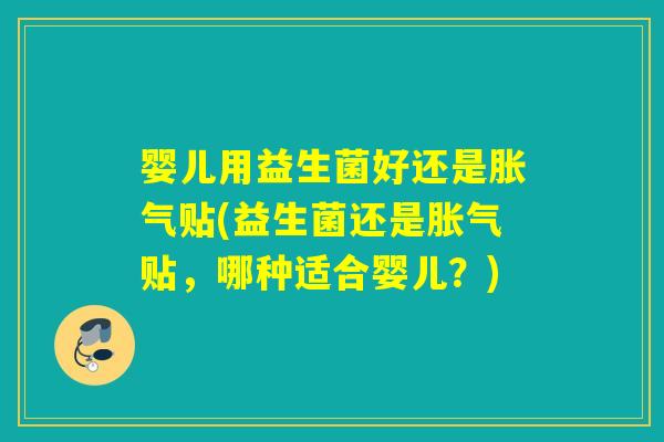 婴儿用益生菌好还是贴(益生菌还是贴，哪种适合婴儿？)