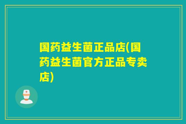 国药益生菌正品店(国药益生菌官方正品专卖店)