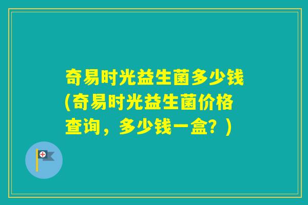奇易时光益生菌多少钱(奇易时光益生菌价格查询,多少钱一盒?) 奇易时光益生菌多少钱(奇易时光益生菌价格查询,多少钱一盒?)