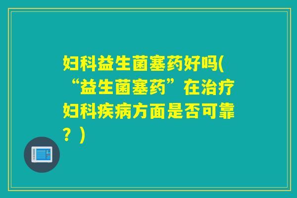 益生菌塞药好吗(“益生菌塞药”在方面是否可靠？)