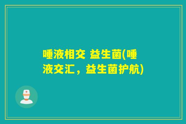 唾液相交 益生菌(唾液交汇,益生菌护航) 唾液相交 益生菌(唾液交汇,益生菌护航)