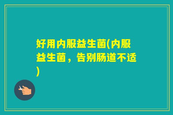 好用内服益生菌(内服益生菌，告别肠道不适)