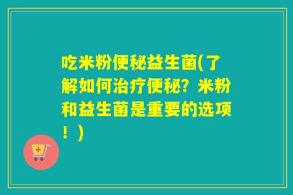 吃米粉益生菌(了解如何？米粉和益生菌是重要的选项！)