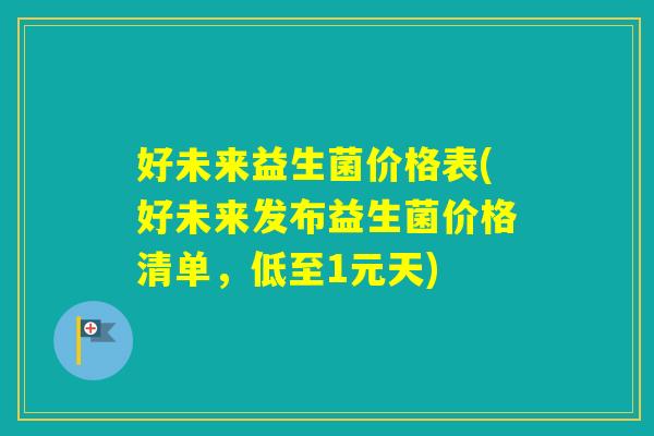 好未来益生菌价格表(好未来发布益生菌价格清单,低至1元天) 好未来益生菌价格表(好未来发布益生菌价格清单,低至1元天)