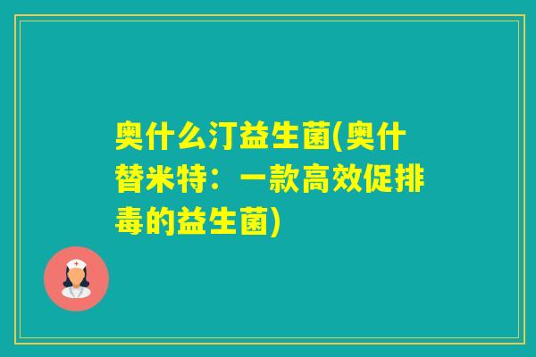 奥什么汀益生菌(奥什替米特:一款高效促的益生菌) 奥什么汀益生菌(奥什替米特:一款高效促的益生菌)