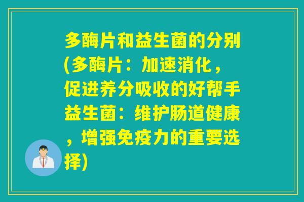 多酶片和益生菌的分别(多酶片：加速消化，促进养分吸收的好帮手益生菌：维护肠道健康，增强力的重要选择)