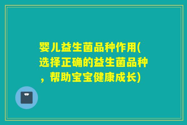 婴儿益生菌品种作用(选择正确的益生菌品种,帮助宝宝健康成长) 婴儿益生菌品种作用(选择正确的益生菌品种,帮助宝宝健康成长)