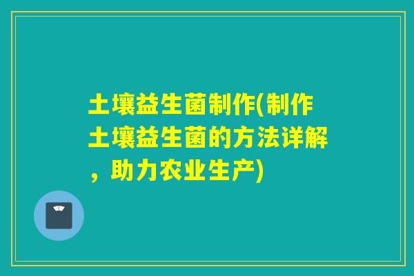 土壤益生菌制作(制作土壤益生菌的方法详解，助力农业生产)