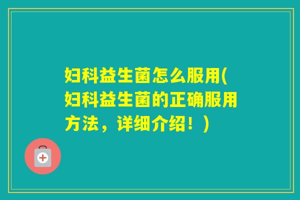 益生菌怎么服用(益生菌的正确服用方法，详细介绍！)