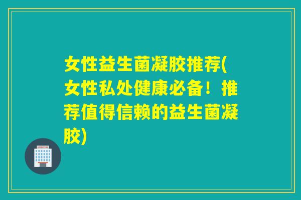 女性益生菌凝胶推荐(女性私处健康必备!推荐值得信赖的益生菌凝胶) 女性益生菌凝胶推荐(女性私处健康必备!推荐值得信赖的益生菌凝胶)