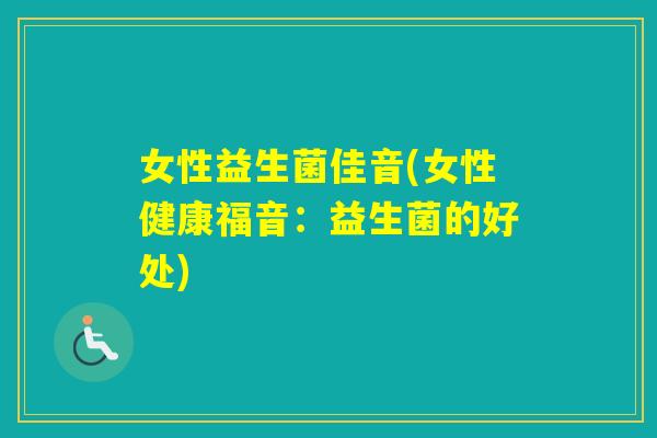 女性益生菌佳音(女性健康福音:益生菌的好处) 女性益生菌佳音(女性健康福音:益生菌的好处)