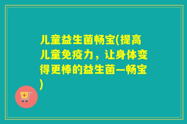 儿童益生菌畅宝(提高儿童力，让身体变得更棒的益生菌—畅宝)