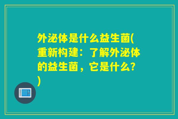 外泌体是什么益生菌(重新构建:了解外泌体的益生菌,它是什么?) 外泌体是什么益生菌(重新构建:了解外泌体的益生菌,它是什么?)