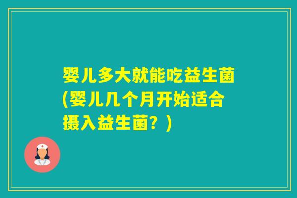 婴儿多大就能吃益生菌(婴儿几个月开始适合摄入益生菌?) 婴儿多大就能吃益生菌(婴儿几个月开始适合摄入益生菌?)