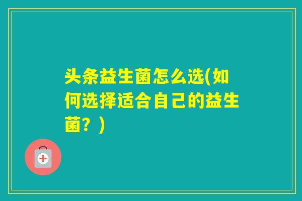 头条益生菌怎么选(如何选择适合自己的益生菌？)