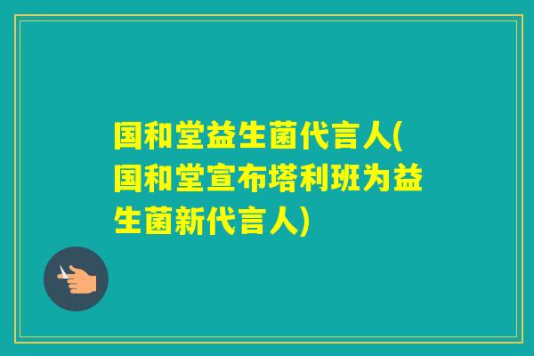 国和堂益生菌代言人(国和堂宣布塔利班为益生菌新代言人)