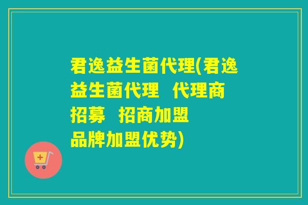 君逸益生菌代理(君逸益生菌代理 代理商招募 招商加盟 品牌加盟优势) 君逸益生菌代理(君逸益生菌代理 代理商招募 招商加盟 品牌加盟优势)