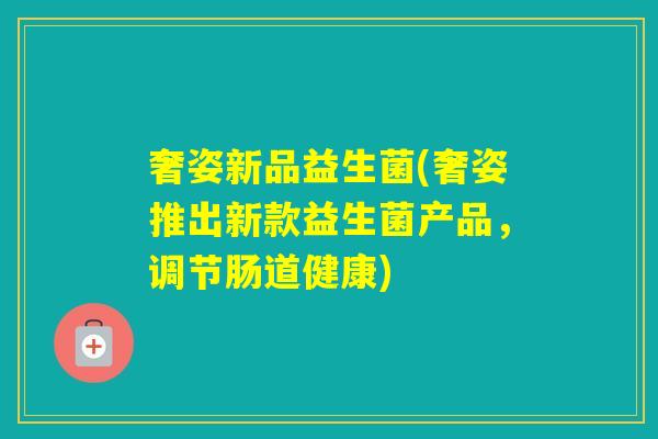 奢姿新品益生菌(奢姿推出新款益生菌产品,调节肠道健康) 奢姿新品益生菌(奢姿推出新款益生菌产品,调节肠道健康)