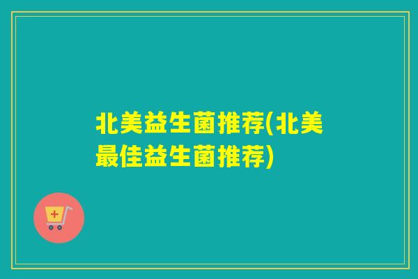 北美益生菌推荐(北美佳益生菌推荐)