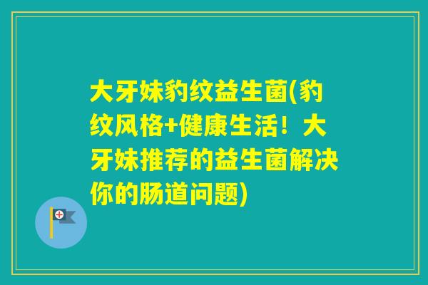 大牙妹豹纹益生菌(豹纹风格+健康生活！大牙妹推荐的益生菌解决你的肠道问题)