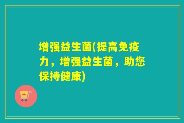 增强益生菌(提高力,增强益生菌,助您保持健康) 增强益生菌(提高力,增强益生菌,助您保持健康)