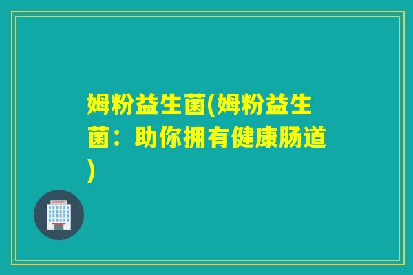 姆粉益生菌(姆粉益生菌:助你拥有健康肠道) 姆粉益生菌(姆粉益生菌:助你拥有健康肠道)