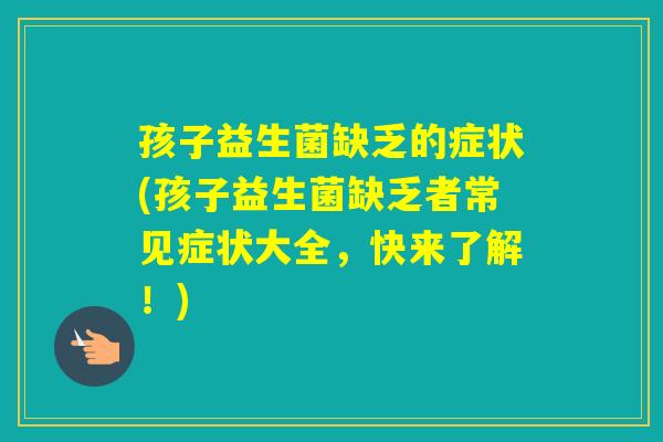 孩子益生菌缺乏的症状(孩子益生菌缺乏者常见症状大全，快来了解！)